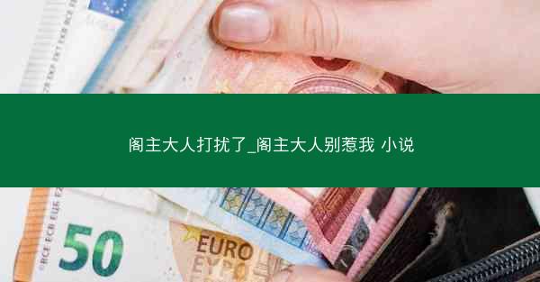阁主大人打扰了_阁主大人别惹我 小说