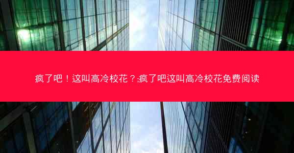 疯了吧！这叫高冷校花？;疯了吧这叫高冷校花免费阅读