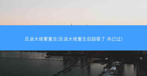 反派大佬要重生(反派大佬重生后甜昏了 舟已过)
