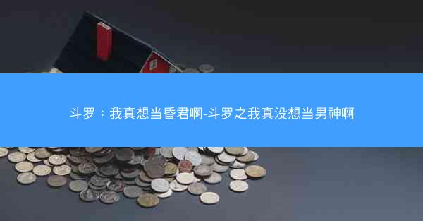 斗罗：我真想当昏君啊-斗罗之我真没想当男神啊