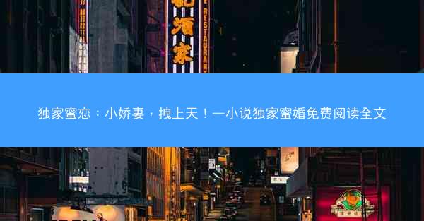 独家蜜恋:小娇妻,拽上天!—小说独家蜜婚免费阅读全文 独家蜜恋:小娇妻,拽上天!—小说独家蜜婚免费阅读全文