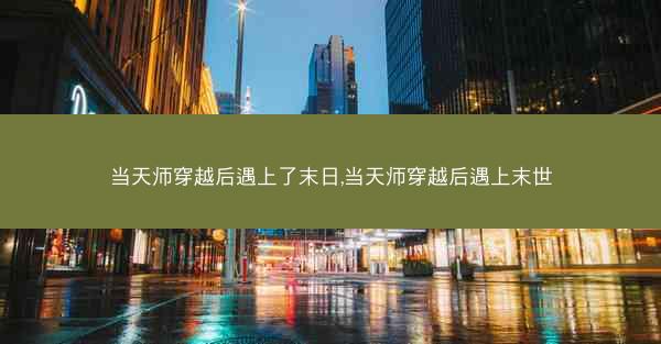 当天师穿越后遇上了末日,当天师穿越后遇上末世