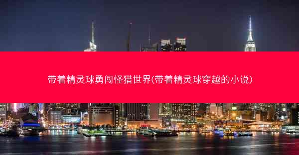 带着精灵球勇闯怪猎世界(带着精灵球穿越的小说)