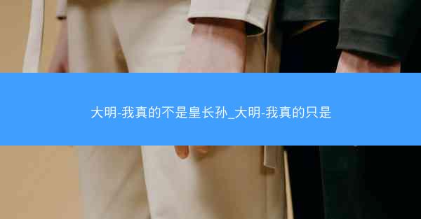 大明-我真的不是皇长孙_大明-我真的只是