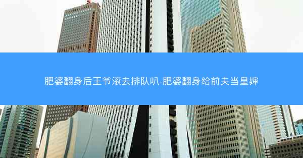 肥婆翻身后王爷滚去排队叭-肥婆翻身给前夫当皇婶