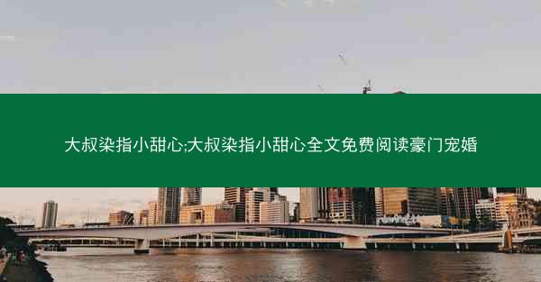 大叔染指小甜心;大叔染指小甜心全文免费阅读豪门宠婚