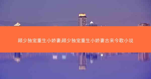 顾少独宠重生小娇妻;顾少独宠重生小娇妻古来今歌小说