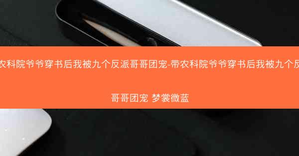 带农科院爷爷穿书后我被九个反派哥哥团宠-带农科院爷爷穿书后我被九个反派哥哥团宠 梦裳微蓝