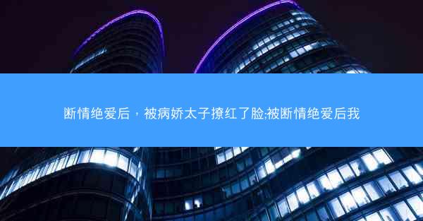 断情绝爱后，被病娇太子撩红了脸;被断情绝爱后我