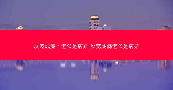 反宠成瘾：老公是病娇-反宠成瘾老公是病娇