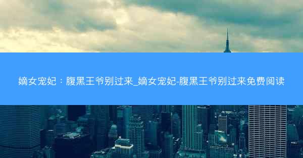 嫡女宠妃：腹黑王爷别过来_嫡女宠妃-腹黑王爷别过来免费阅读