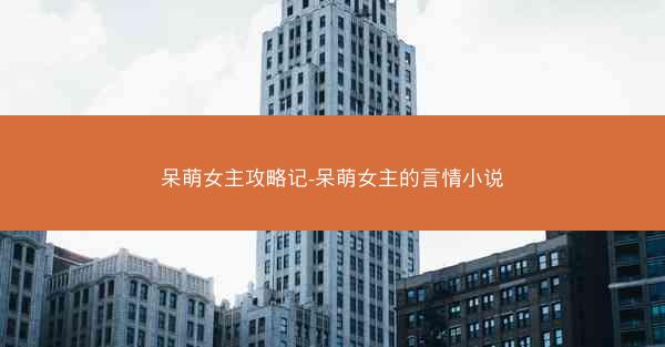 呆萌女主攻略记-呆萌女主的言情小说