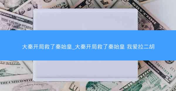 大秦开局救了秦始皇_大秦开局救了秦始皇 我爱拉二胡