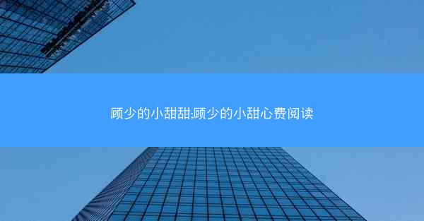 顾少的小甜甜;顾少的小甜心费阅读