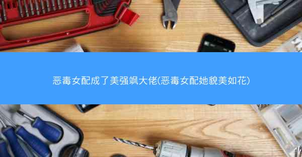 恶毒女配成了美强飒大佬(恶毒女配她貌美如花)