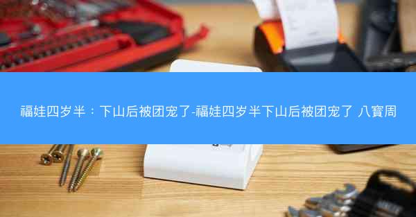 福娃四岁半：下山后被团宠了-福娃四岁半下山后被团宠了 八寳周
