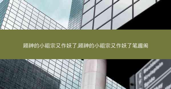 顾神的小祖宗又作妖了,顾神的小祖宗又作妖了笔趣阁