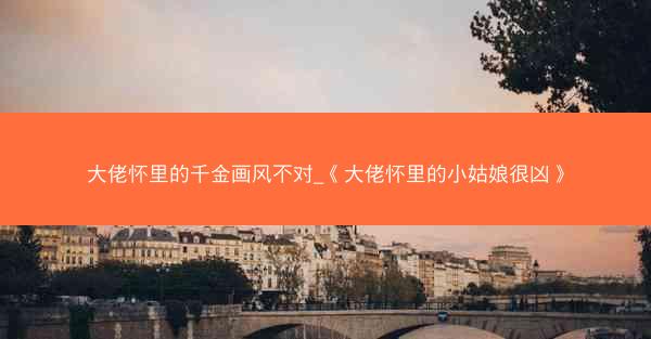 大佬怀里的千金画风不对_《大佬怀里的小姑娘很凶》