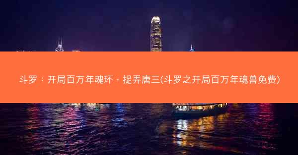 斗罗：开局百万年魂环，捉弄唐三(斗罗之开局百万年魂兽免费)