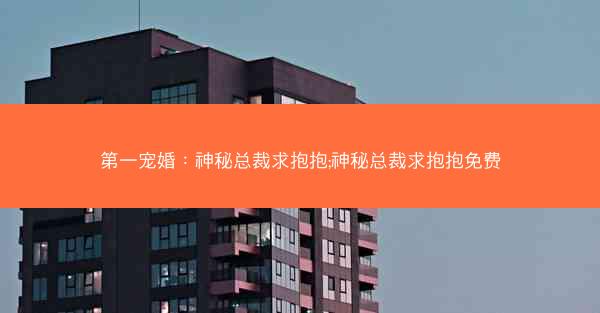 第一宠婚：神秘总裁求抱抱;神秘总裁求抱抱免费