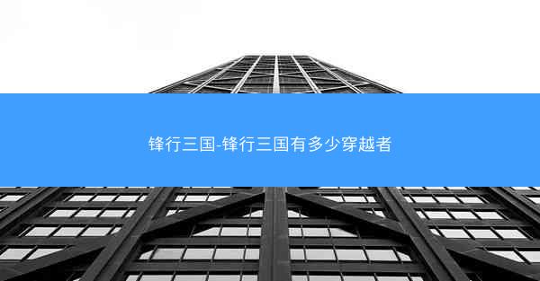 锋行三国-锋行三国有多少穿越者