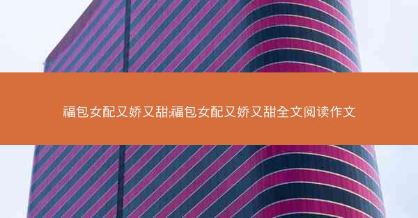 福包女配又娇又甜;福包女配又娇又甜全文阅读作文