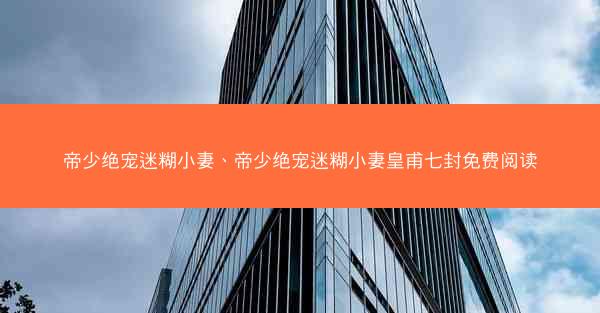 帝少绝宠迷糊小妻、帝少绝宠迷糊小妻皇甫七封免费阅读