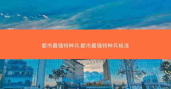 都市最强特种兵,都市最强特种兵杨洛