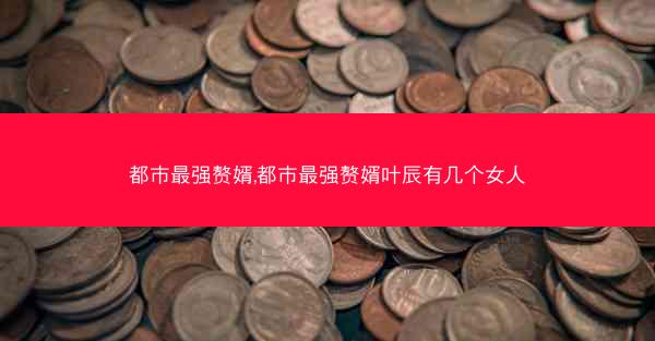 都市最强赘婿,都市最强赘婿叶辰有几个女人