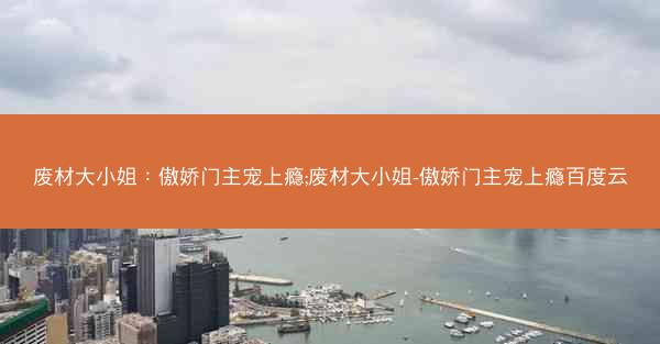 废材大小姐：傲娇门主宠上瘾;废材大小姐-傲娇门主宠上瘾百度云