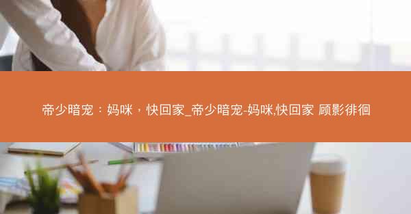 帝少暗宠：妈咪，快回家_帝少暗宠-妈咪,快回家 顾影徘徊