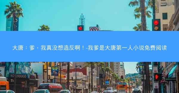 大唐：爹，我真没想造反啊！-我爹是大唐第一人小说免费阅读