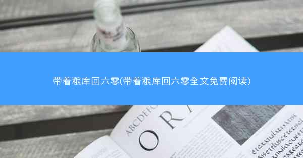 带着粮库回六零(带着粮库回六零全文免费阅读)