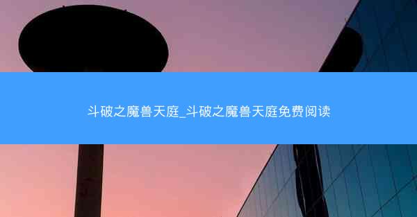斗破之魔兽天庭_斗破之魔兽天庭免费阅读