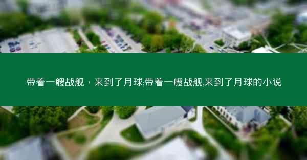 带着一艘战舰，来到了月球;带着一艘战舰,来到了月球的小说