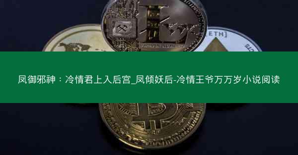 凤御邪神：冷情君上入后宫_凤倾妖后-冷情王爷万万岁小说阅读