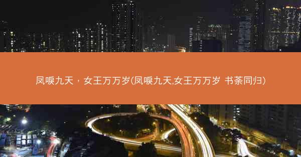 凤唳九天，女王万万岁(凤唳九天,女王万万岁 书荼同归)