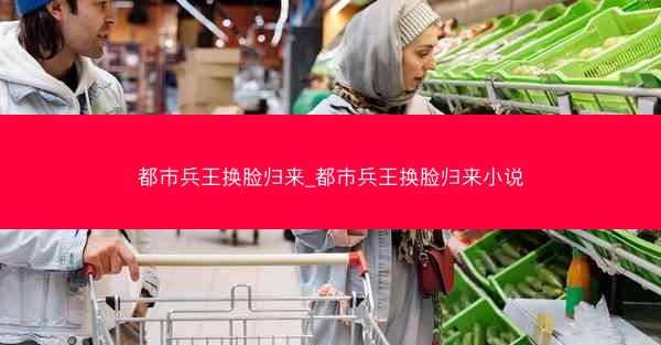 都市兵王换脸归来_都市兵王换脸归来小说