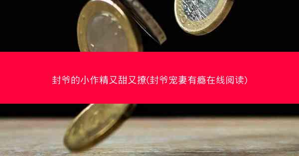 封爷的小作精又甜又撩(封爷宠妻有瘾在线阅读)