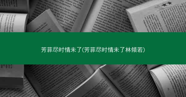 芳菲尽时情未了(芳菲尽时情未了林倾若)