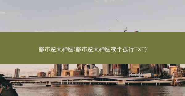 都市逆天神医(都市逆天神医夜半孤行TXT)