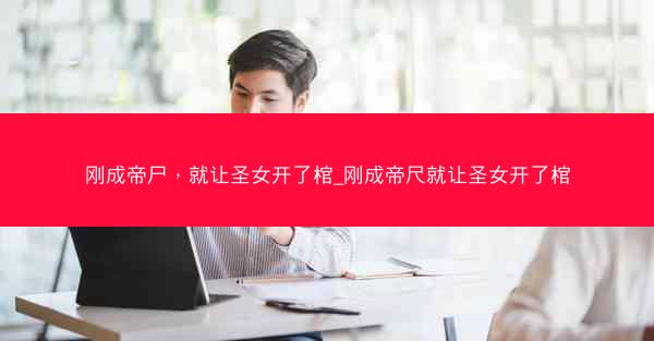 刚成帝尸，就让圣女开了棺_刚成帝尺就让圣女开了棺