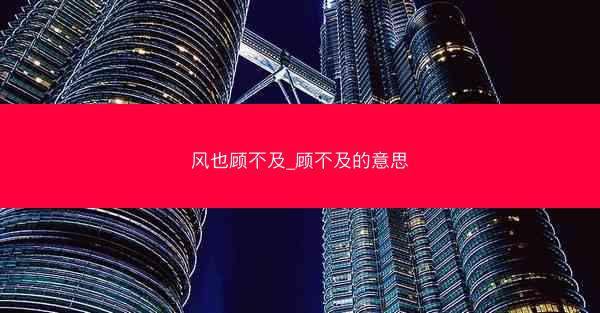 风也顾不及_顾不及的意思