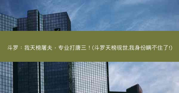 斗罗：我天榜屠夫，专业打唐三！(斗罗天榜现世,我身份瞒不住了!)