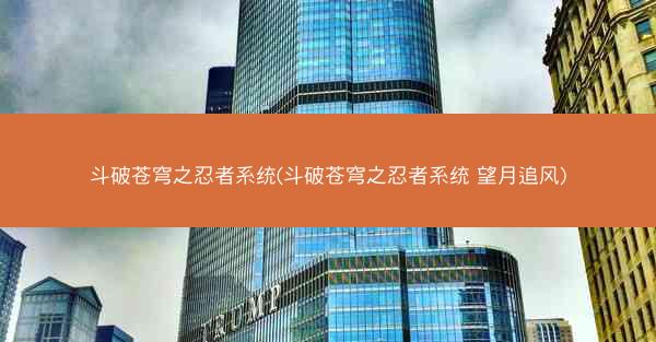 斗破苍穹之忍者系统(斗破苍穹之忍者系统 望月追风)