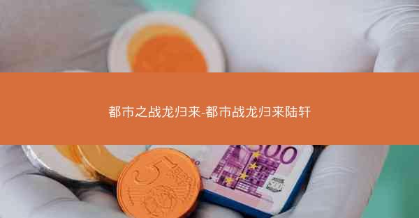 都市之战龙归来-都市战龙归来陆轩