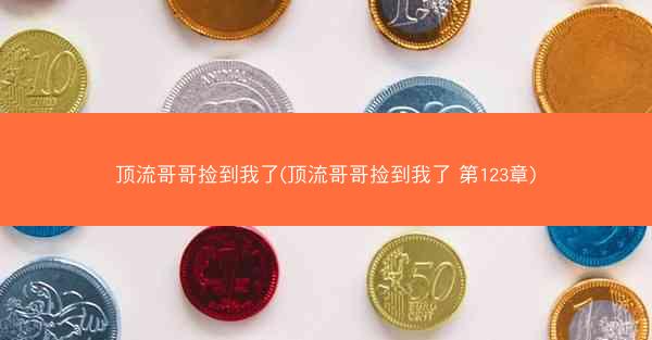 顶流哥哥捡到我了(顶流哥哥捡到我了 第123章)