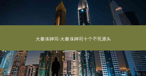 大秦诛神司-大秦诛神司十个不死源头