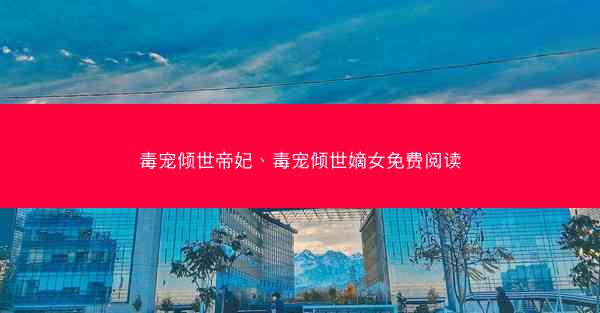 毒宠倾世帝妃、毒宠倾世嫡女免费阅读