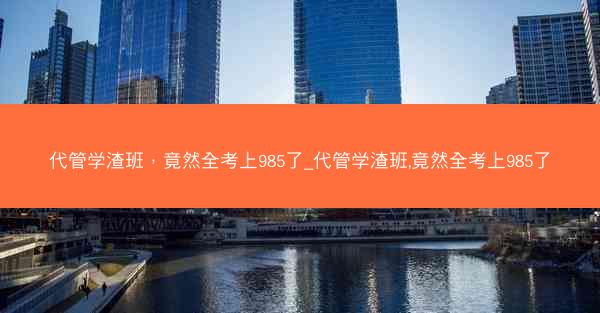 代管学渣班，竟然全考上985了_代管学渣班,竟然全考上985了